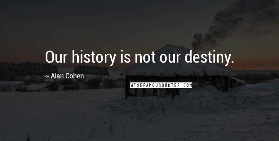 Alan Cohen Quotes: Our history is not our destiny.