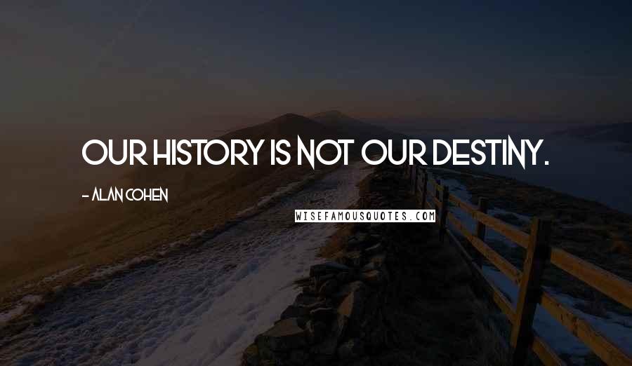 Alan Cohen Quotes: Our history is not our destiny.