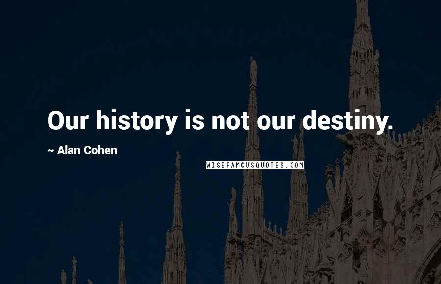 Alan Cohen Quotes: Our history is not our destiny.