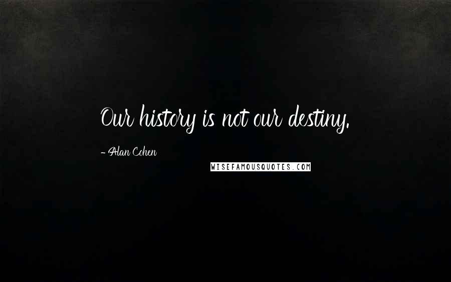 Alan Cohen Quotes: Our history is not our destiny.