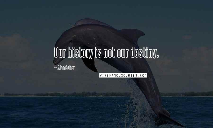 Alan Cohen Quotes: Our history is not our destiny.