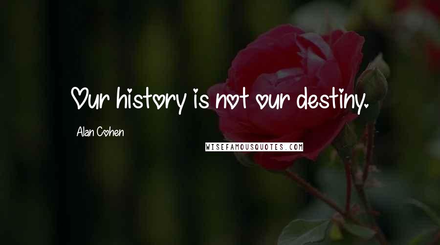 Alan Cohen Quotes: Our history is not our destiny.