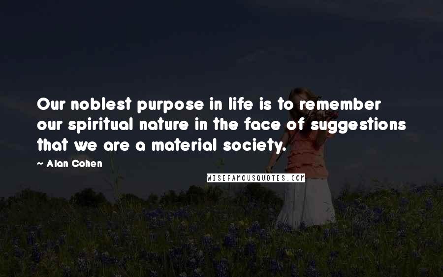 Alan Cohen Quotes: Our noblest purpose in life is to remember our spiritual nature in the face of suggestions that we are a material society.