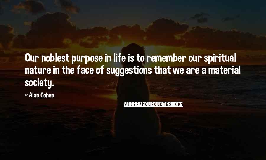 Alan Cohen Quotes: Our noblest purpose in life is to remember our spiritual nature in the face of suggestions that we are a material society.