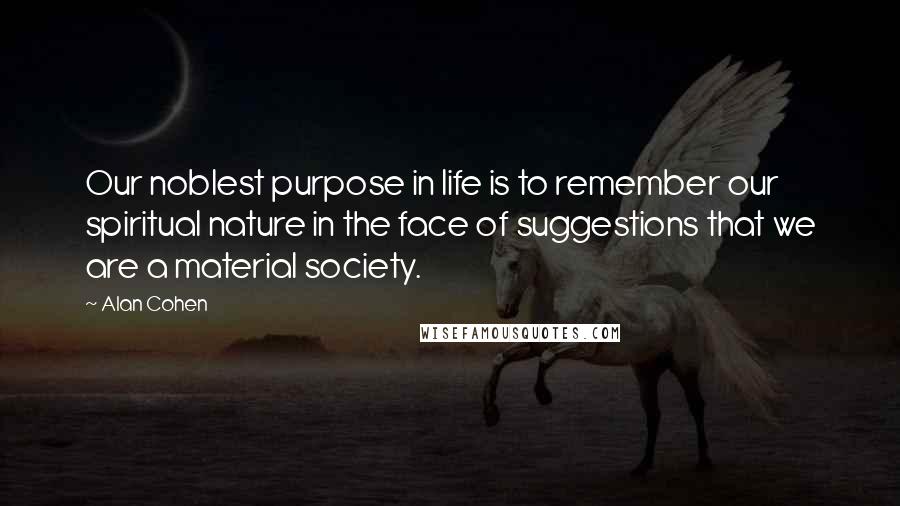 Alan Cohen Quotes: Our noblest purpose in life is to remember our spiritual nature in the face of suggestions that we are a material society.