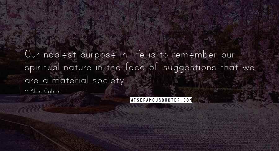 Alan Cohen Quotes: Our noblest purpose in life is to remember our spiritual nature in the face of suggestions that we are a material society.