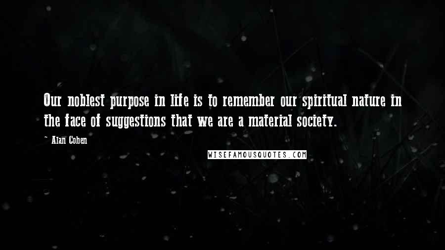 Alan Cohen Quotes: Our noblest purpose in life is to remember our spiritual nature in the face of suggestions that we are a material society.