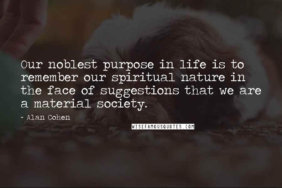 Alan Cohen Quotes: Our noblest purpose in life is to remember our spiritual nature in the face of suggestions that we are a material society.