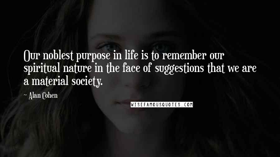 Alan Cohen Quotes: Our noblest purpose in life is to remember our spiritual nature in the face of suggestions that we are a material society.