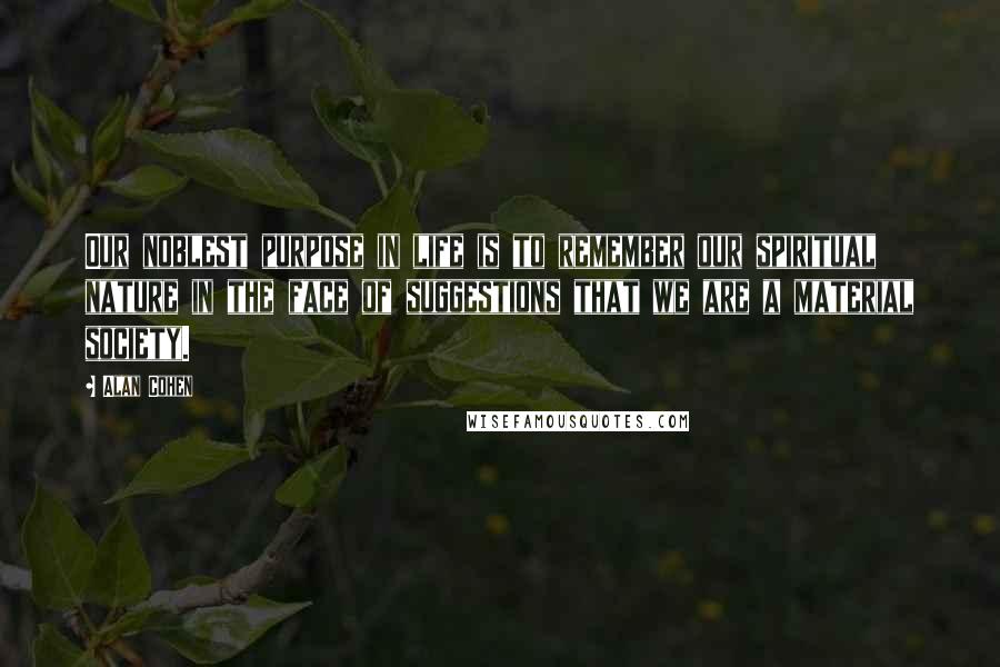 Alan Cohen Quotes: Our noblest purpose in life is to remember our spiritual nature in the face of suggestions that we are a material society.