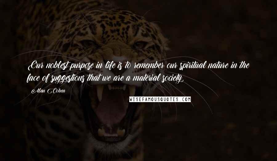 Alan Cohen Quotes: Our noblest purpose in life is to remember our spiritual nature in the face of suggestions that we are a material society.