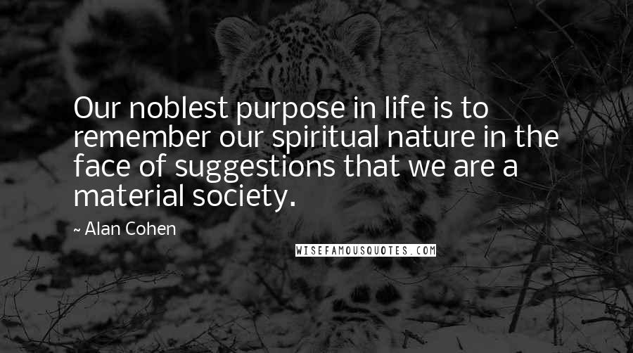 Alan Cohen Quotes: Our noblest purpose in life is to remember our spiritual nature in the face of suggestions that we are a material society.