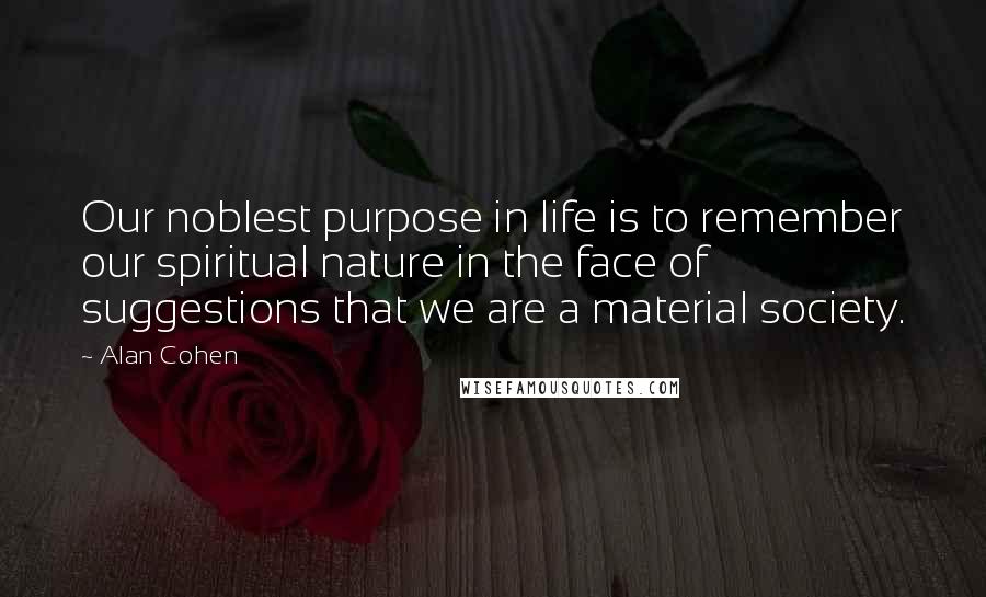 Alan Cohen Quotes: Our noblest purpose in life is to remember our spiritual nature in the face of suggestions that we are a material society.