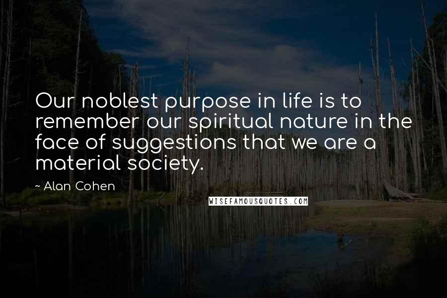 Alan Cohen Quotes: Our noblest purpose in life is to remember our spiritual nature in the face of suggestions that we are a material society.