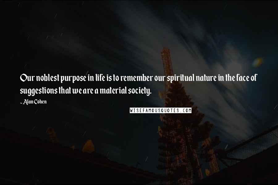 Alan Cohen Quotes: Our noblest purpose in life is to remember our spiritual nature in the face of suggestions that we are a material society.