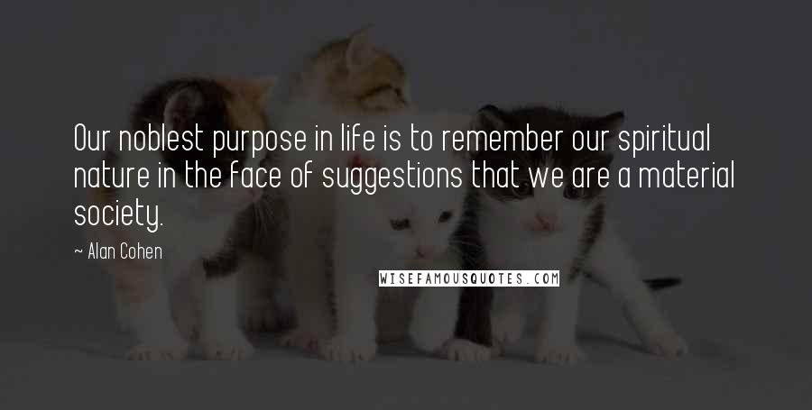 Alan Cohen Quotes: Our noblest purpose in life is to remember our spiritual nature in the face of suggestions that we are a material society.