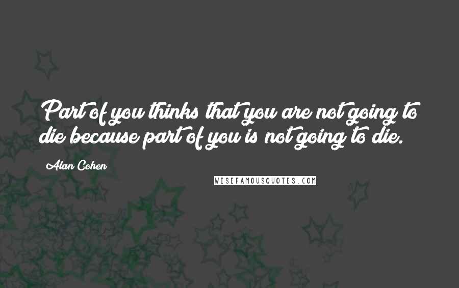 Alan Cohen Quotes: Part of you thinks that you are not going to die because part of you is not going to die.