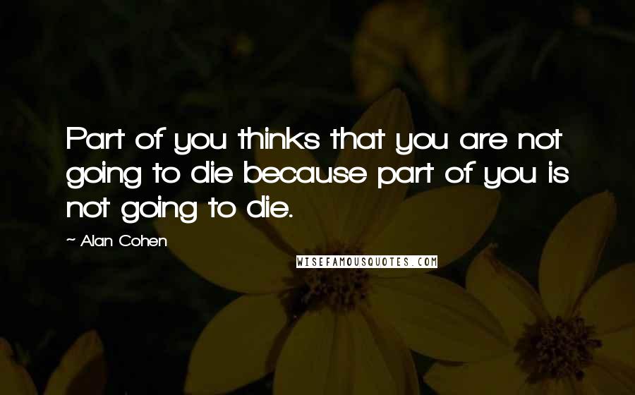 Alan Cohen Quotes: Part of you thinks that you are not going to die because part of you is not going to die.