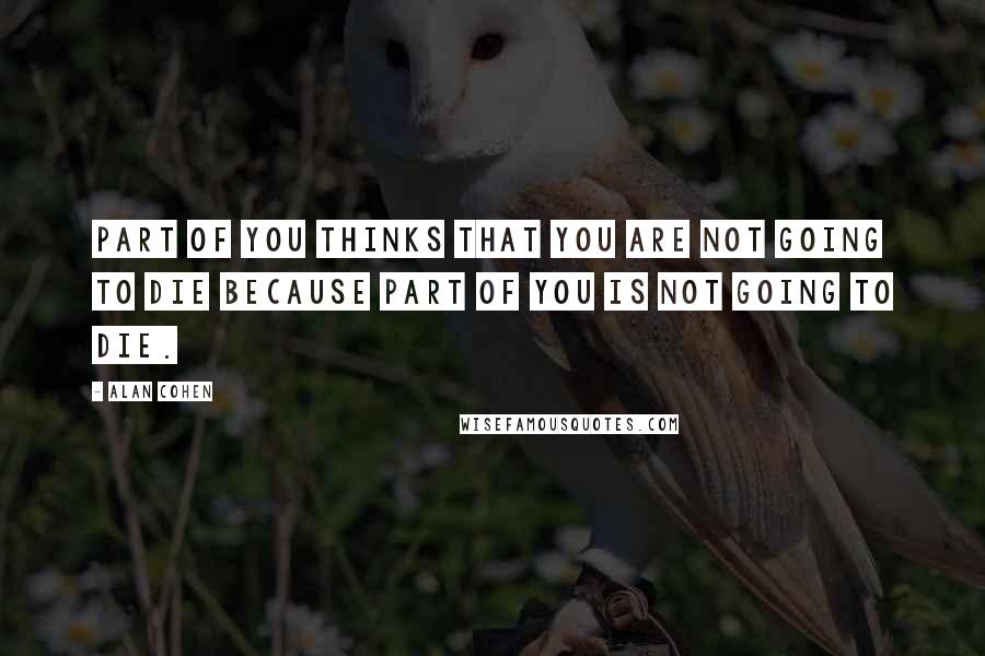 Alan Cohen Quotes: Part of you thinks that you are not going to die because part of you is not going to die.