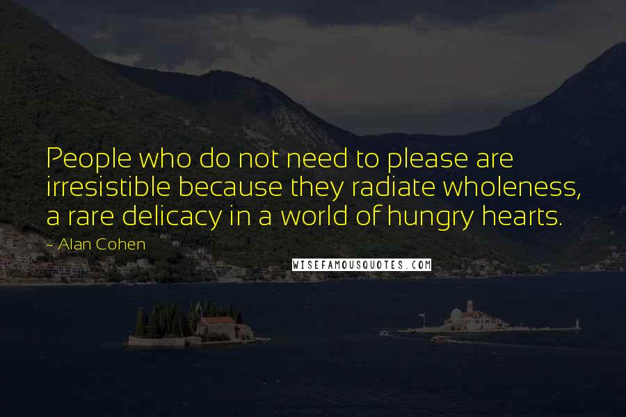 Alan Cohen Quotes: People who do not need to please are irresistible because they radiate wholeness, a rare delicacy in a world of hungry hearts.