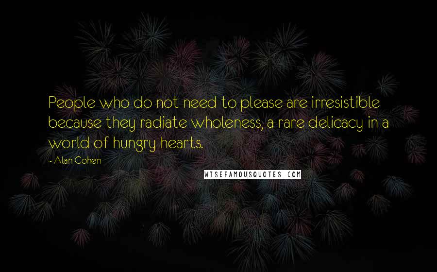 Alan Cohen Quotes: People who do not need to please are irresistible because they radiate wholeness, a rare delicacy in a world of hungry hearts.