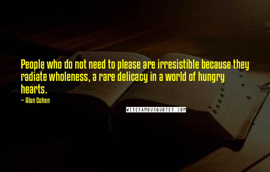 Alan Cohen Quotes: People who do not need to please are irresistible because they radiate wholeness, a rare delicacy in a world of hungry hearts.