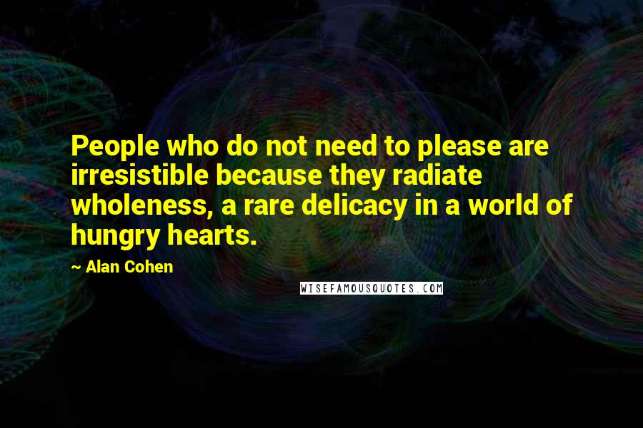 Alan Cohen Quotes: People who do not need to please are irresistible because they radiate wholeness, a rare delicacy in a world of hungry hearts.