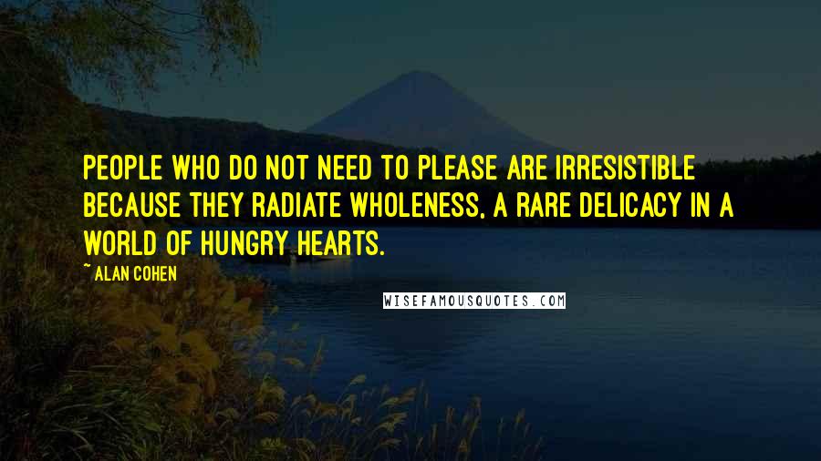 Alan Cohen Quotes: People who do not need to please are irresistible because they radiate wholeness, a rare delicacy in a world of hungry hearts.