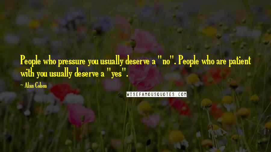 Alan Cohen Quotes: People who pressure you usually deserve a "no". People who are patient with you usually deserve a "yes".