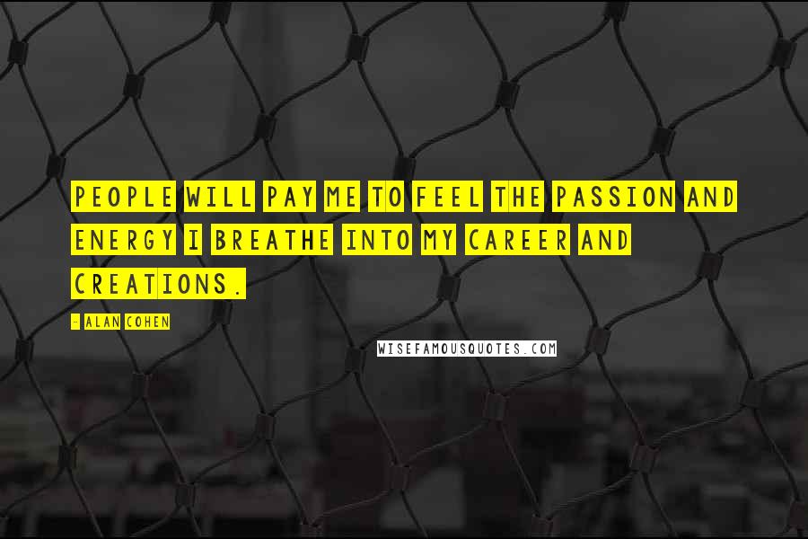 Alan Cohen Quotes: People will pay me to feel the passion and energy I breathe into my career and creations.