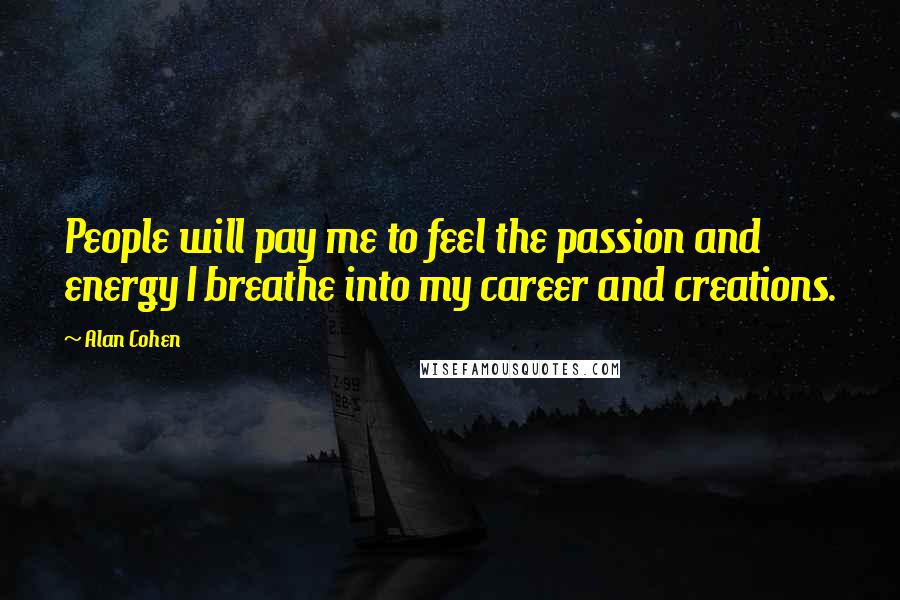 Alan Cohen Quotes: People will pay me to feel the passion and energy I breathe into my career and creations.