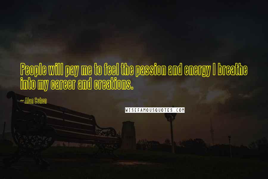 Alan Cohen Quotes: People will pay me to feel the passion and energy I breathe into my career and creations.