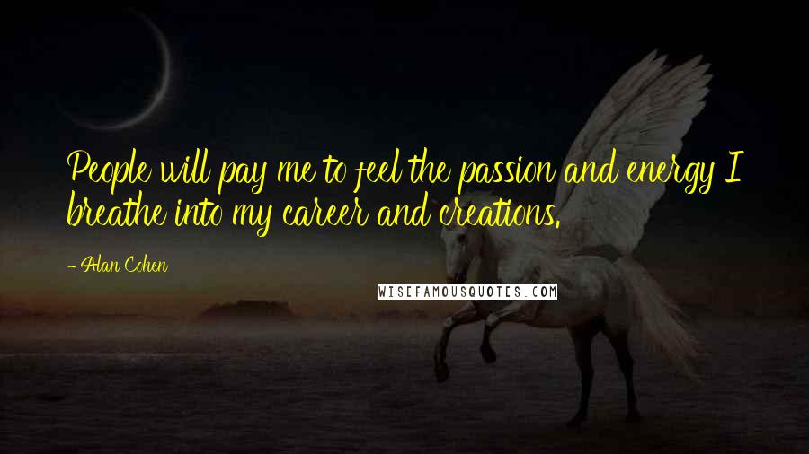 Alan Cohen Quotes: People will pay me to feel the passion and energy I breathe into my career and creations.