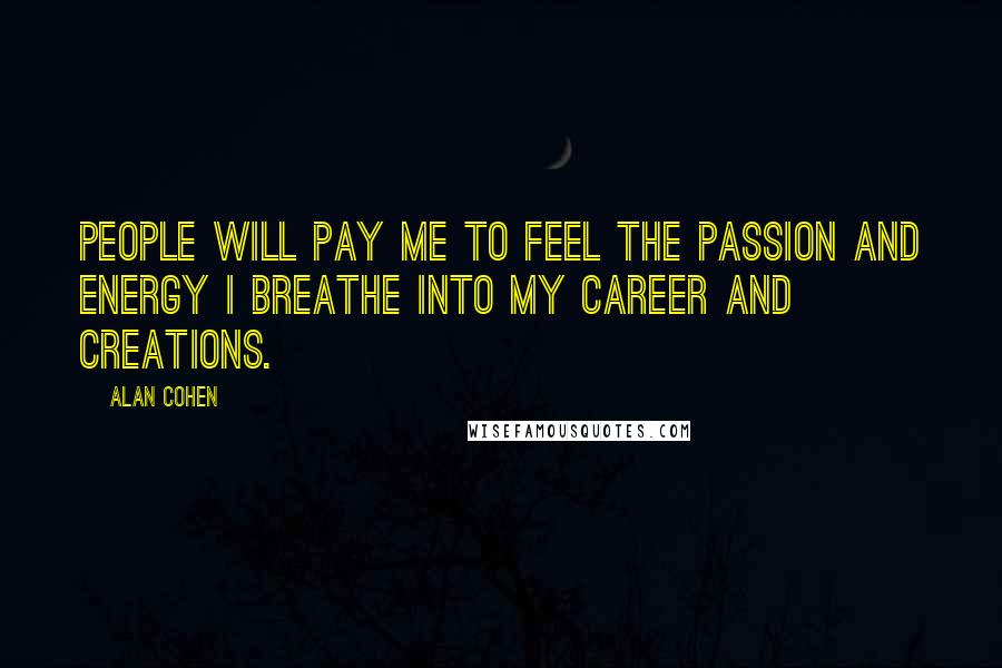 Alan Cohen Quotes: People will pay me to feel the passion and energy I breathe into my career and creations.