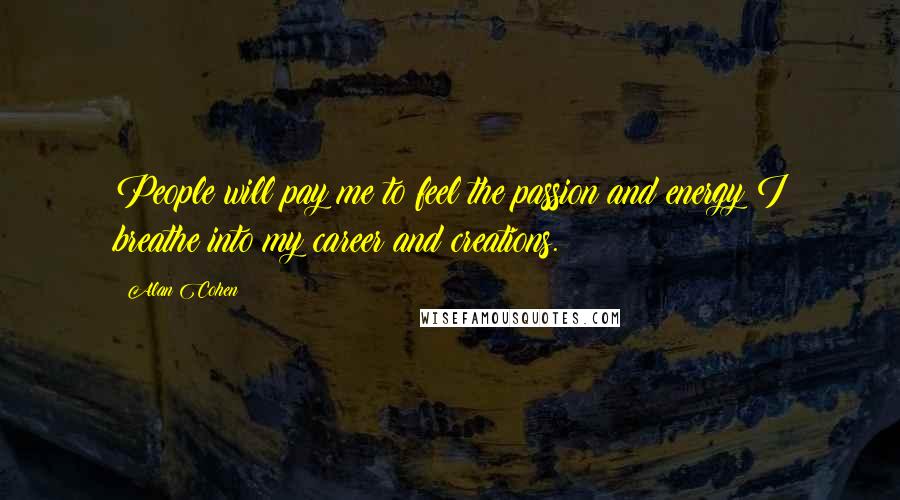 Alan Cohen Quotes: People will pay me to feel the passion and energy I breathe into my career and creations.