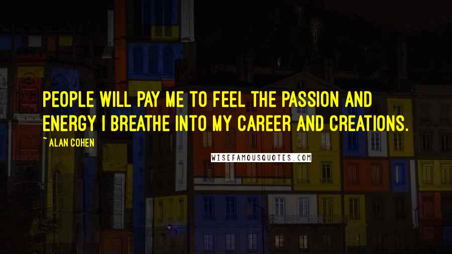 Alan Cohen Quotes: People will pay me to feel the passion and energy I breathe into my career and creations.