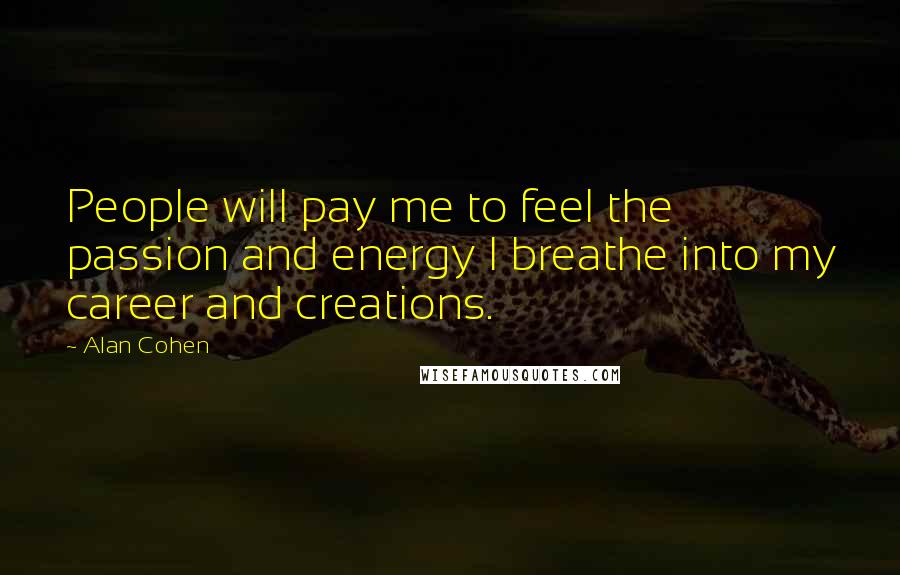 Alan Cohen Quotes: People will pay me to feel the passion and energy I breathe into my career and creations.