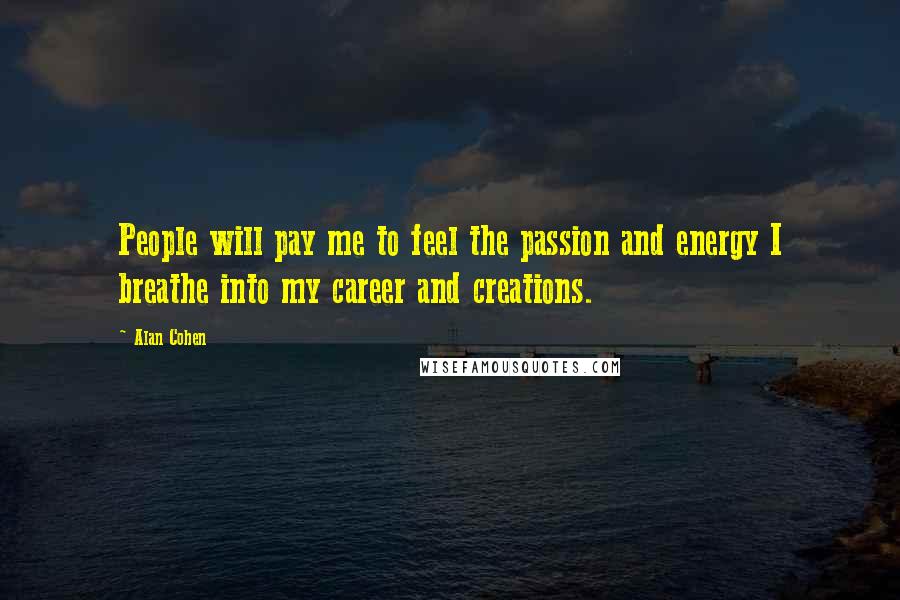 Alan Cohen Quotes: People will pay me to feel the passion and energy I breathe into my career and creations.