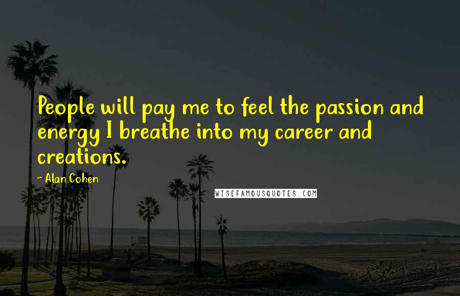 Alan Cohen Quotes: People will pay me to feel the passion and energy I breathe into my career and creations.