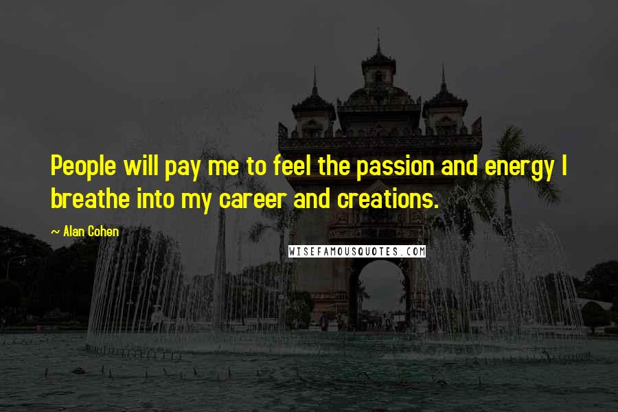Alan Cohen Quotes: People will pay me to feel the passion and energy I breathe into my career and creations.