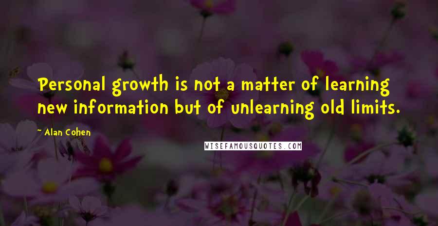 Alan Cohen Quotes: Personal growth is not a matter of learning new information but of unlearning old limits.