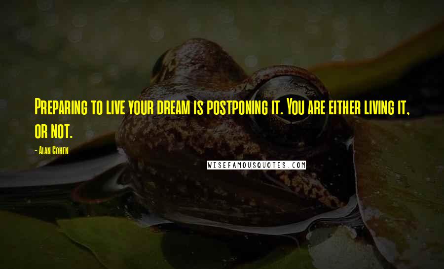 Alan Cohen Quotes: Preparing to live your dream is postponing it. You are either living it, or not.