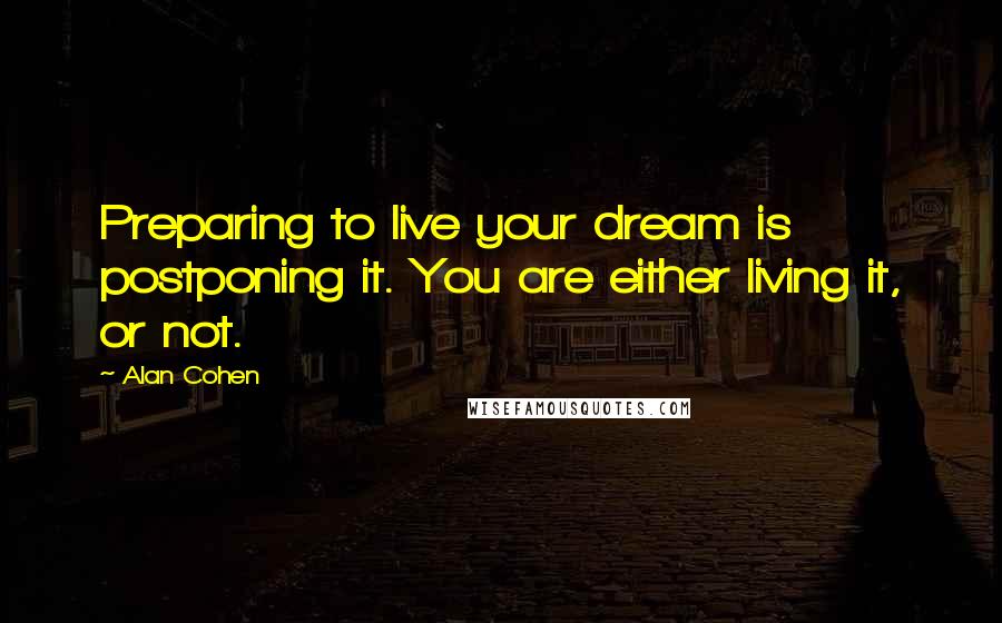 Alan Cohen Quotes: Preparing to live your dream is postponing it. You are either living it, or not.