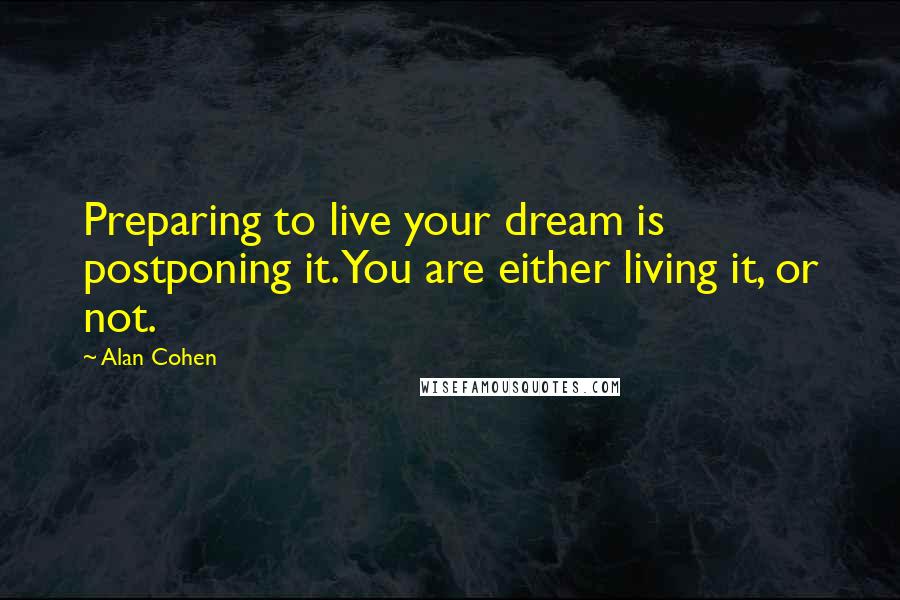 Alan Cohen Quotes: Preparing to live your dream is postponing it. You are either living it, or not.