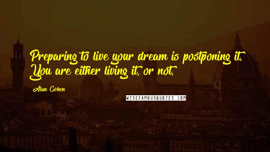 Alan Cohen Quotes: Preparing to live your dream is postponing it. You are either living it, or not.