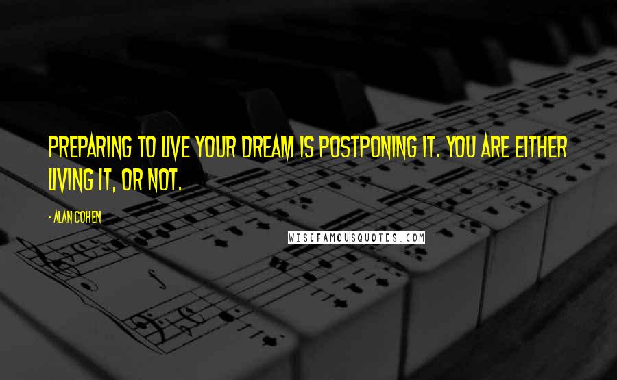 Alan Cohen Quotes: Preparing to live your dream is postponing it. You are either living it, or not.