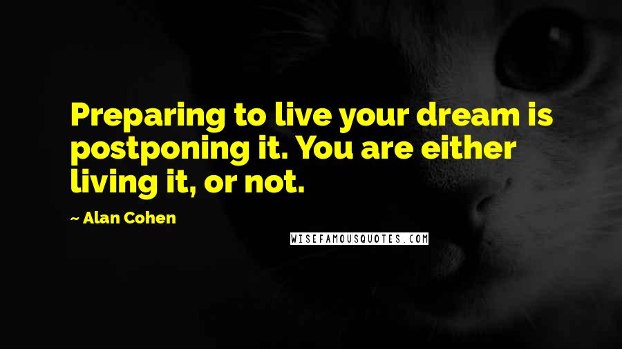 Alan Cohen Quotes: Preparing to live your dream is postponing it. You are either living it, or not.