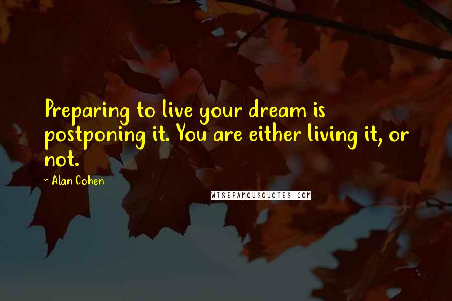 Alan Cohen Quotes: Preparing to live your dream is postponing it. You are either living it, or not.