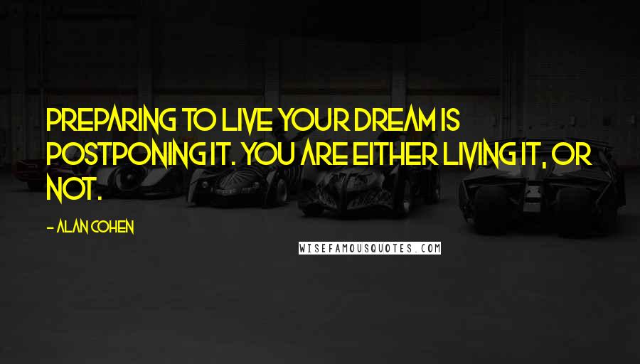 Alan Cohen Quotes: Preparing to live your dream is postponing it. You are either living it, or not.