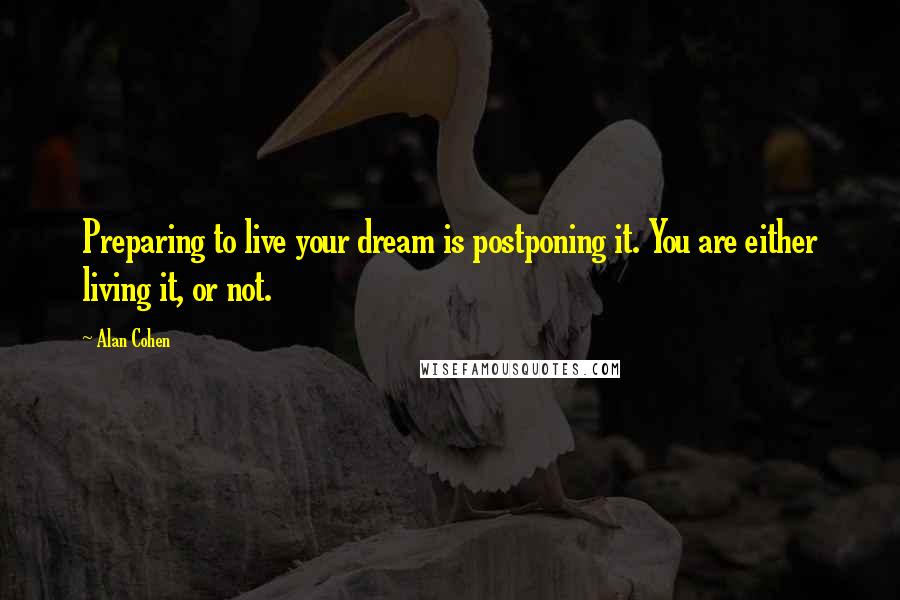 Alan Cohen Quotes: Preparing to live your dream is postponing it. You are either living it, or not.